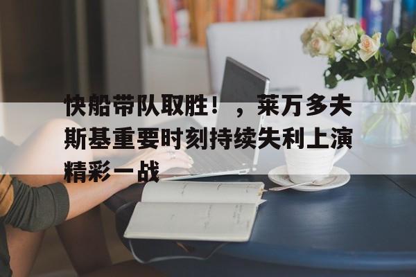 包含快船带队取胜！，莱万多夫斯基重要时刻持续失利上演精彩一战的词条-开云官网