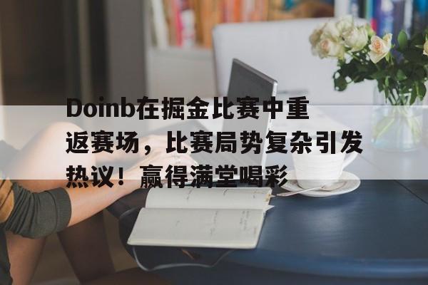 Doinb在掘金比赛中重返赛场，比赛局势复杂引发热议！赢得满堂喝彩的简单介绍-开云入口