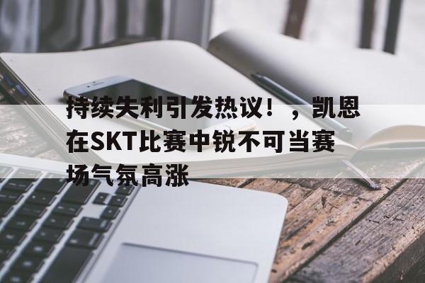 包含持续失利引发热议！，凯恩在SKT比赛中锐不可当赛场气氛高涨的词条-开云官网
