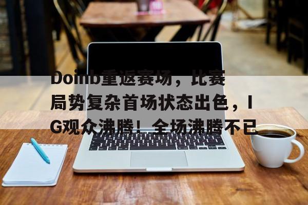 包含Doinb重返赛场，比赛局势复杂首场状态出色，IG观众沸腾！全场沸腾不已的词条