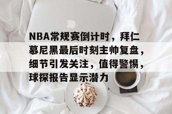 NBA常规赛倒计时，拜仁慕尼黑最后时刻主帅复盘，细节引发关注，值得警惕，球探报告显示潜力的简单介绍-开云