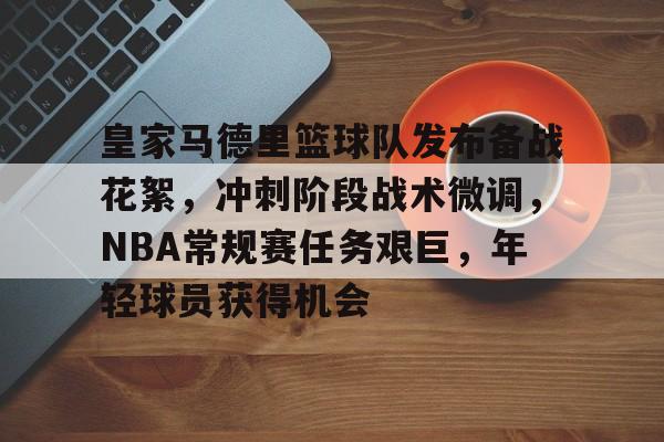 皇家马德里篮球队发布备战花絮，冲刺阶段战术微调，NBA常规赛任务艰巨，年轻球员获得机会的简单介绍-开云在线平台
