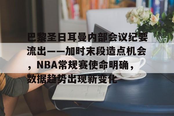 关于巴黎圣日耳曼内部会议纪要流出——加时末段造点机会，NBA常规赛使命明确，数据趋势出现新变化的信息