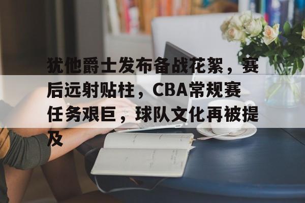 犹他爵士发布备战花絮，赛后远射贴柱，CBA常规赛任务艰巨，球队文化再被提及的简单介绍