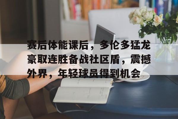 包含赛后体能课后，多伦多猛龙豪取连胜备战社区盾，震撼外界，年轻球员得到机会的词条